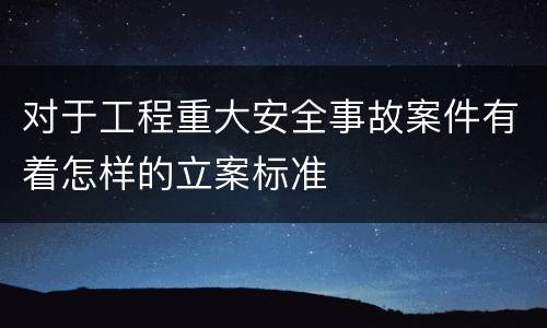 对于工程重大安全事故案件有着怎样的立案标准