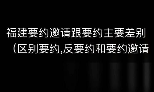 福建要约邀请跟要约主要差别（区别要约,反要约和要约邀请）