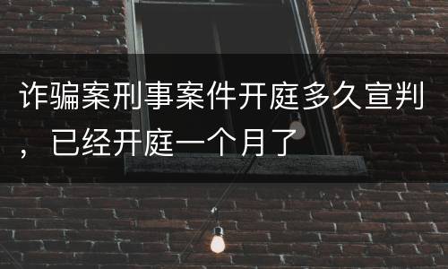 诈骗案刑事案件开庭多久宣判，已经开庭一个月了