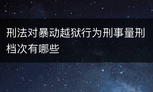 刑法对暴动越狱行为刑事量刑档次有哪些
