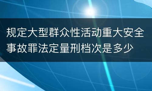 规定大型群众性活动重大安全事故罪法定量刑档次是多少
