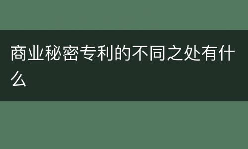 商业秘密专利的不同之处有什么