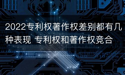 2022专利权著作权差别都有几种表现 专利权和著作权竞合
