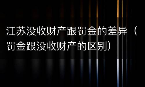江苏没收财产跟罚金的差异（罚金跟没收财产的区别）