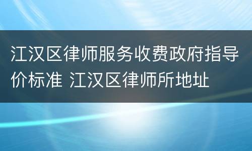 江汉区律师服务收费政府指导价标准 江汉区律师所地址