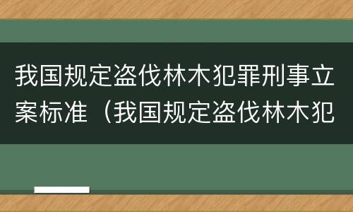 我国规定盗伐林木犯罪刑事立案标准（我国规定盗伐林木犯罪刑事立案标准是多少）