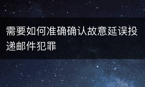 需要如何准确确认故意延误投递邮件犯罪