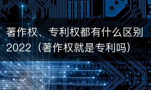 著作权、专利权都有什么区别2022（著作权就是专利吗）