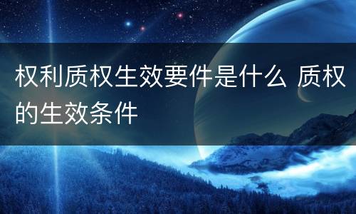 权利质权生效要件是什么 质权的生效条件