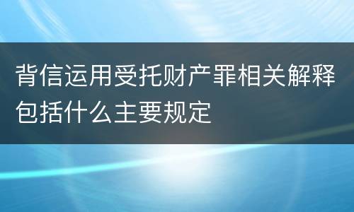 背信运用受托财产罪相关解释包括什么主要规定