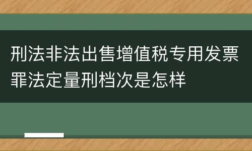刑法非法出售增值税专用发票罪法定量刑档次是怎样