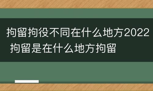 拘留拘役不同在什么地方2022 拘留是在什么地方拘留