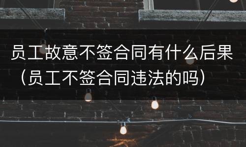 员工故意不签合同有什么后果（员工不签合同违法的吗）