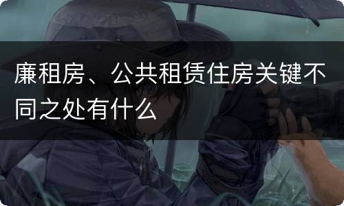 廉租房、公共租赁住房关键不同之处有什么