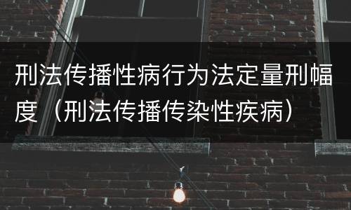 刑法传播性病行为法定量刑幅度（刑法传播传染性疾病）