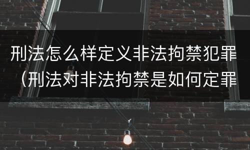 刑法怎么样定义非法拘禁犯罪（刑法对非法拘禁是如何定罪）