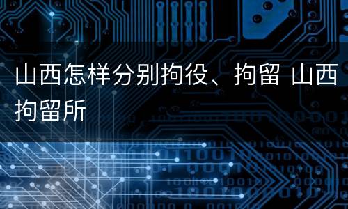山西怎样分别拘役、拘留 山西拘留所