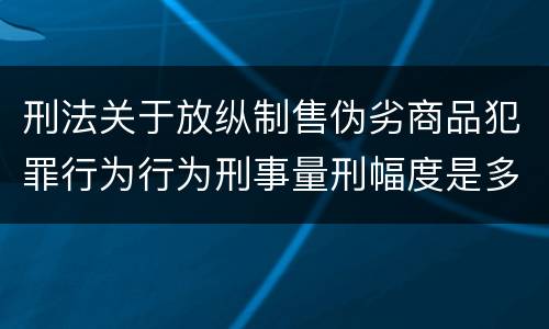 刑法关于放纵制售伪劣商品犯罪行为行为刑事量刑幅度是多少