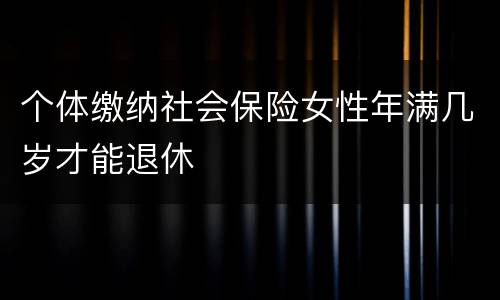 个体缴纳社会保险女性年满几岁才能退休