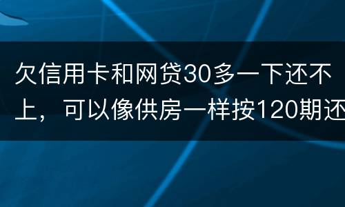 欠信用卡和网贷30多一下还不上，可以像供房一样按120期还吗