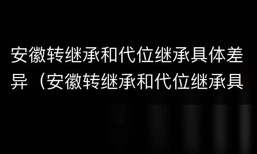 安徽转继承和代位继承具体差异（安徽转继承和代位继承具体差异在哪）