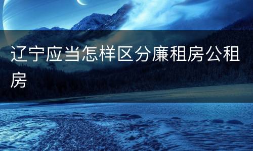 辽宁应当怎样区分廉租房公租房