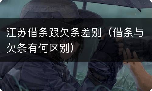 江苏借条跟欠条差别（借条与欠条有何区别）