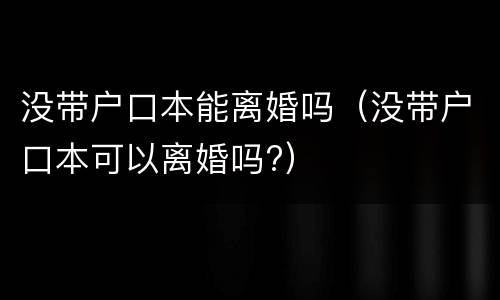 没带户口本能离婚吗（没带户口本可以离婚吗?）