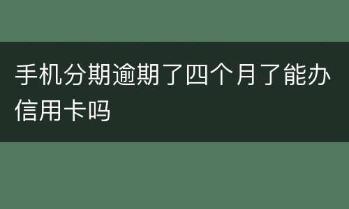 手机分期逾期了四个月了能办信用卡吗