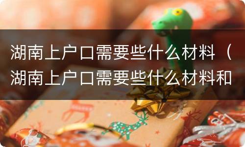 湖南上户口需要些什么材料（湖南上户口需要些什么材料和证件）