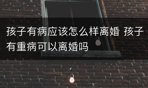 孩子有病应该怎么样离婚 孩子有重病可以离婚吗