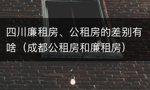 四川廉租房、公租房的差别有啥（成都公租房和廉租房）