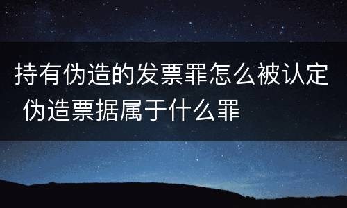 持有伪造的发票罪怎么被认定 伪造票据属于什么罪