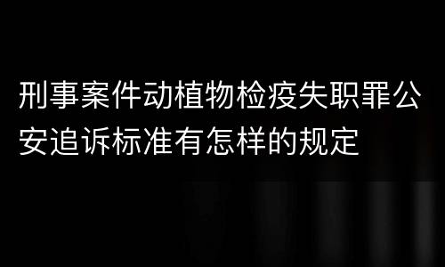 刑事案件动植物检疫失职罪公安追诉标准有怎样的规定