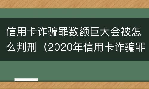 信用卡诈骗罪数额巨大会被怎么判刑（2020年信用卡诈骗罪构成要件）