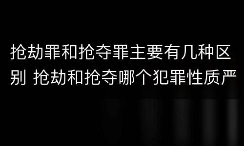 抢劫罪和抢夺罪主要有几种区别 抢劫和抢夺哪个犯罪性质严重