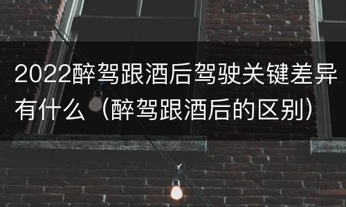 2022醉驾跟酒后驾驶关键差异有什么（醉驾跟酒后的区别）
