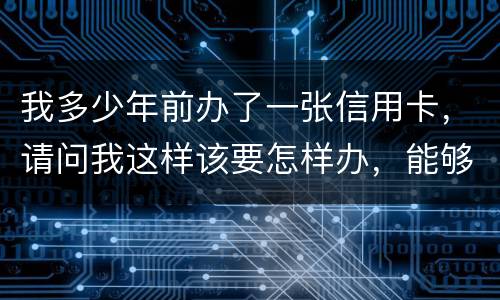 我多少年前办了一张信用卡，请问我这样该要怎样办，能够报案吗