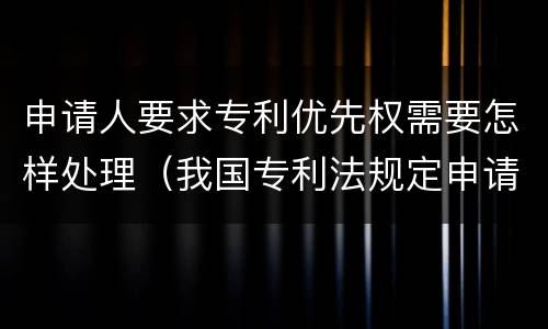 申请人要求专利优先权需要怎样处理（我国专利法规定申请人要求优先权的）