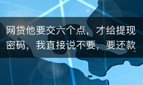 网贷他要交六个点，才给提现密码，我直接说不要，要还款吗