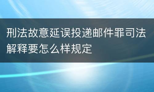 刑法故意延误投递邮件罪司法解释要怎么样规定