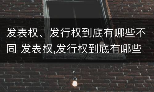 发表权、发行权到底有哪些不同 发表权,发行权到底有哪些不同之处