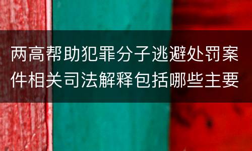 两高帮助犯罪分子逃避处罚案件相关司法解释包括哪些主要内容