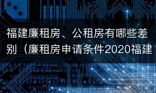 福建廉租房、公租房有哪些差别（廉租房申请条件2020福建）