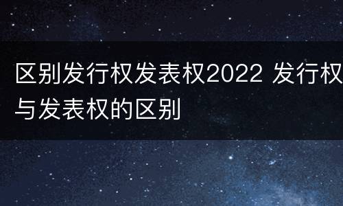 区别发行权发表权2022 发行权与发表权的区别