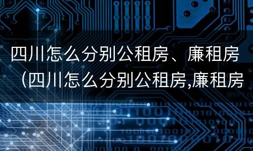 四川怎么分别公租房、廉租房（四川怎么分别公租房,廉租房和商品房）