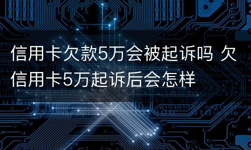 信用卡欠款5万会被起诉吗 欠信用卡5万起诉后会怎样