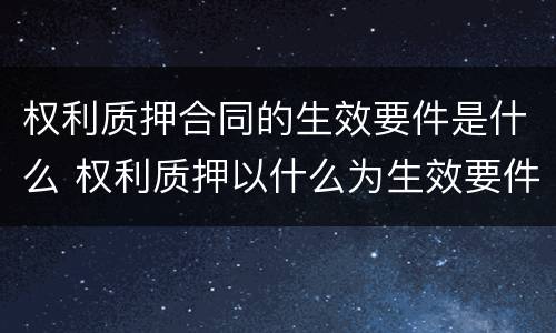 权利质押合同的生效要件是什么 权利质押以什么为生效要件