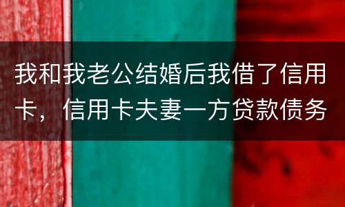 我和我老公结婚后我借了信用卡，信用卡夫妻一方贷款债务吗