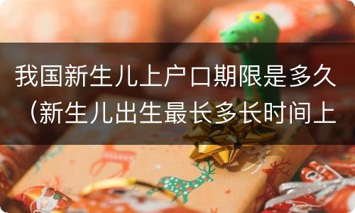 我国新生儿上户口期限是多久（新生儿出生最长多长时间上户口）